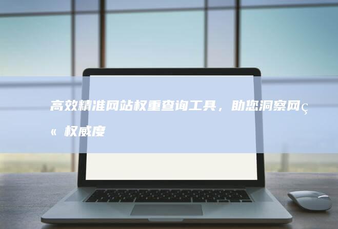 高效精准网站权重查询工具，助您洞察网站权威度